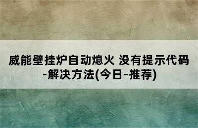 威能壁挂炉自动熄火 没有提示代码-解决方法(今日-推荐)